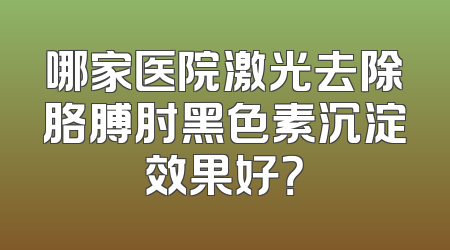 哪家医院激光去除胳膊肘黑色素沉淀效果好？