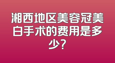 湘西地区美容冠美白手术的费用是多少？