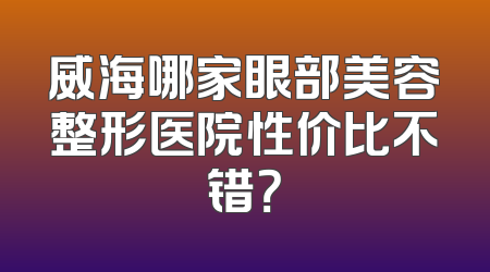 威海哪家眼部美容整形医院性价比不错？