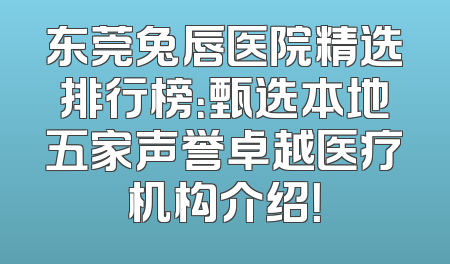 东莞兔唇医院精选排行榜：甄选本地五家声誉卓越医疗机构介绍！