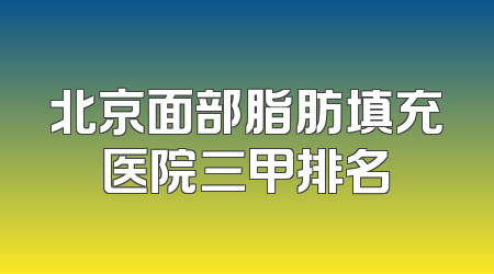 北京面部脂肪填充医院三甲排名