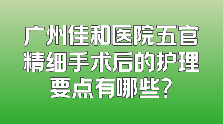 广州佳和医院五官精细手术后的护理要点有哪些？