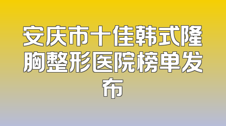 安庆市十佳韩式隆胸整形医院榜单发布