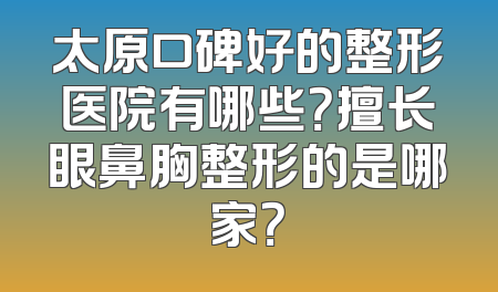 太原口碑好的整形医院有哪些？擅长眼鼻胸整形的是哪家？