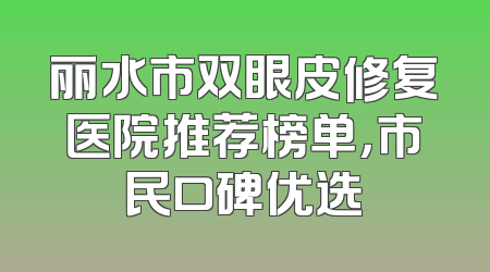 丽水市双眼皮修复医院推荐榜单，市民口碑优选