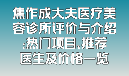 焦作成大夫医疗美容诊所评价与介绍：热门项目、推荐医生及价格一览
