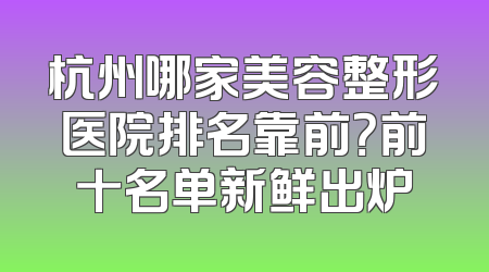 杭州哪家美容整形医院排名靠前？前十名单新鲜出炉