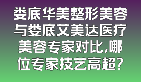 娄底华美整形美容与娄底艾美达医疗美容专家对比，哪位专家技艺高超？