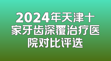 2024年天津十家牙齿深覆治疗医院对比评选