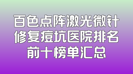 百色点阵激光微针修复痘坑医院排名前十榜单汇总
