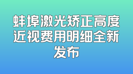 蚌埠激光矫正高度近视费用明细全新发布