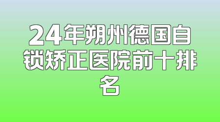 24年朔州德国自锁矫正医院前十排名