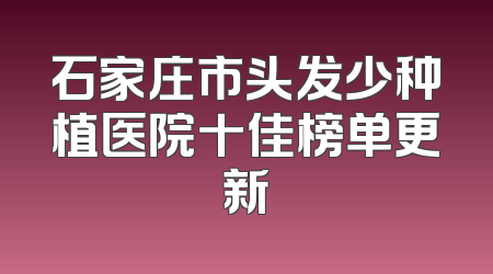石家庄市头发少种植医院十佳榜单更新