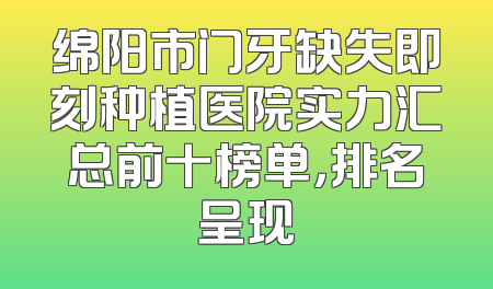 绵阳市门牙缺失即刻种植医院实力汇总前十榜单，排名呈现