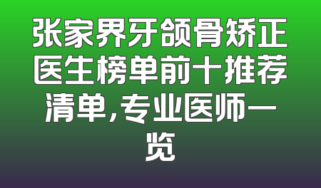 张家界牙颌骨矫正医生榜单前十推荐清单，专业医师一览
