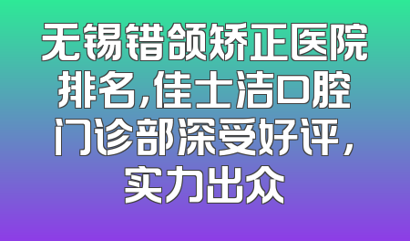无锡错颌矫正医院排名，佳士洁口腔门诊部深受好评，实力出众