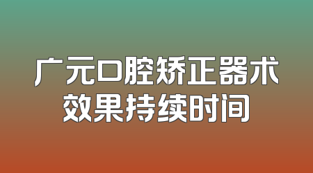 广元口腔矫正器术效果持续时间