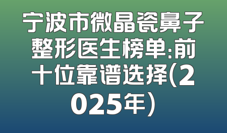 宁波市微晶瓷鼻子整形医生榜单：前十位靠谱选择（2025年）