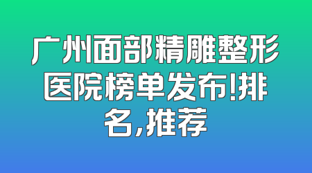 广州面部精雕整形医院榜单发布！排名，推荐