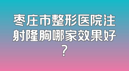 枣庄市整形医院注射隆胸哪家效果好？