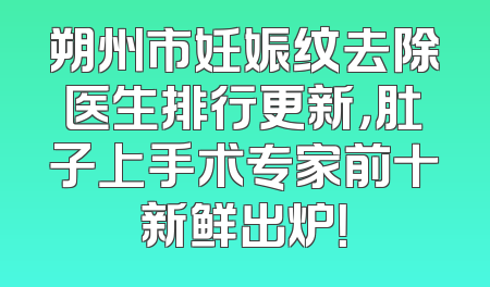 朔州市妊娠纹去除医生排行更新，肚子上手术专家前十新鲜出炉！