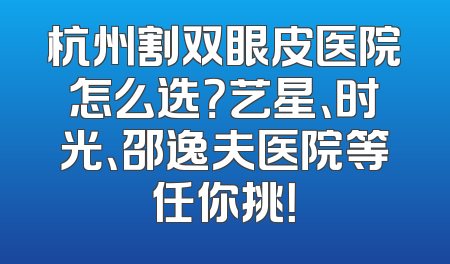 杭州割双眼皮医院怎么选？艺星、时光、邵逸夫医院等任你挑！