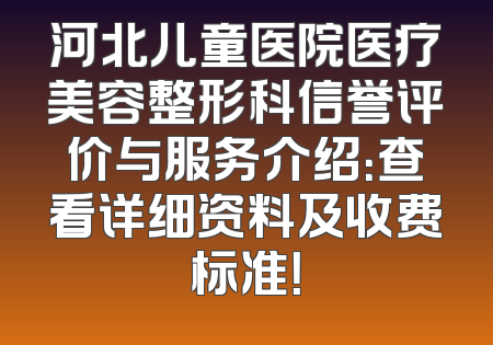 河北儿童医院医疗美容整形科信誉评价与服务介绍：查看详细资料及收费标准！