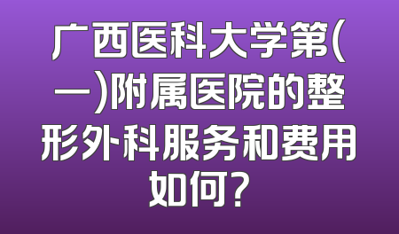 广西医科大学第（一）附属医院的整形外科服务和费用如何？