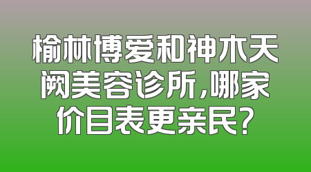 榆林博爱和神木天阙美容诊所，哪家价目表更亲民？