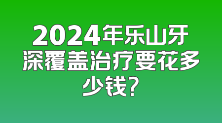 2024年乐山牙深覆盖治疗要花多少钱？