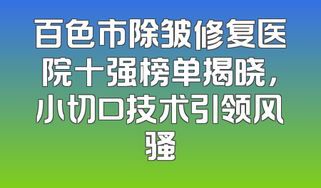 百色市除皱修复医院十强榜单揭晓，小切口技术引领风骚