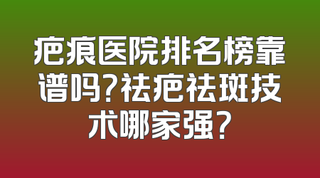 疤痕医院排名榜靠谱吗？祛疤祛斑技术哪家强？