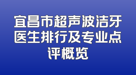 宜昌市超声波洁牙医生排行及专业点评概览