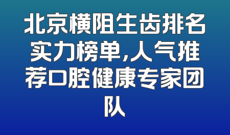 北京横阻生齿排名实力榜单，人气推荐口腔健康专家团队