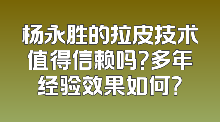 杨永胜的拉皮技术值得信赖吗？多年经验效果如何？
