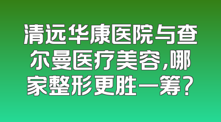 清远华康医院与查尔曼医疗美容，哪家整形更胜一筹？