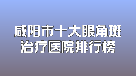 咸阳市十大眼角斑治疗医院排行榜