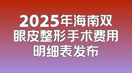2025年海南双眼皮整形手术费用明细表发布