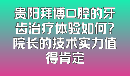 贵阳拜博口腔的牙齿治疗体验如何？院长的技术实力值得肯定