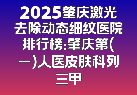 2025肇庆激光去除动态细纹医院排行榜：肇庆第（一）人医皮肤科列三甲