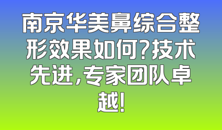 南京华美鼻综合整形效果如何？技术先进，专家团队卓越！