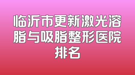 临沂市更新激光溶脂与吸脂整形医院排名
