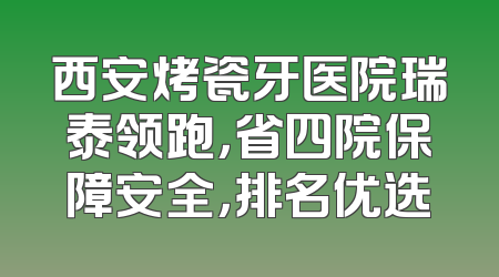 西安烤瓷牙医院瑞泰领跑，省四院保障安全，排名优选