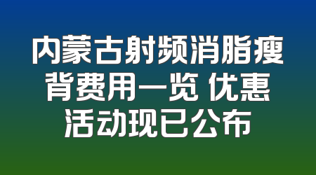 内蒙古射频消脂瘦背费用一览 优惠活动现已公布