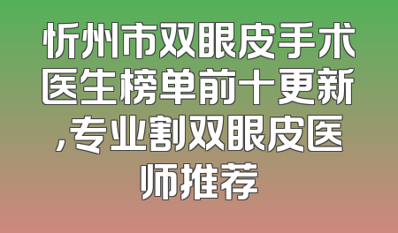 忻州市双眼皮手术医生榜单前十更新，专业割双眼皮医师推荐