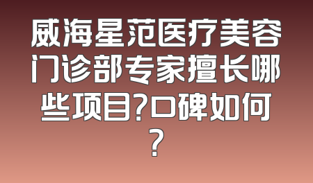 威海星范医疗美容门诊部专家擅长哪些项目？口碑如何？