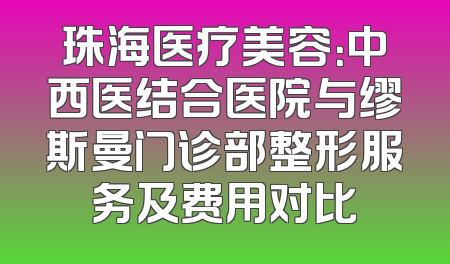 珠海医疗美容：中西医结合医院与缪斯曼门诊部整形服务及费用对比