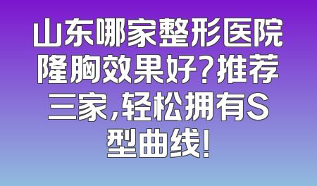 山东哪家整形医院隆胸效果好？推荐三家，轻松拥有S型曲线！