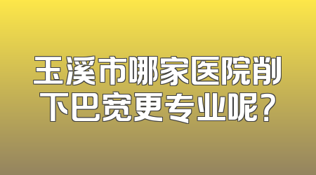 玉溪市哪家医院削下巴宽更专业呢？
