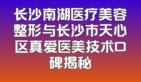 长沙南湖医疗美容整形与长沙市天心区真爱医美技术口碑揭秘